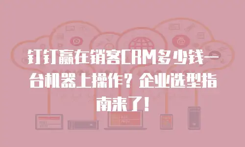 钉钉赢在销客CRM多少钱一台机器上操作？企业选型指南来了！