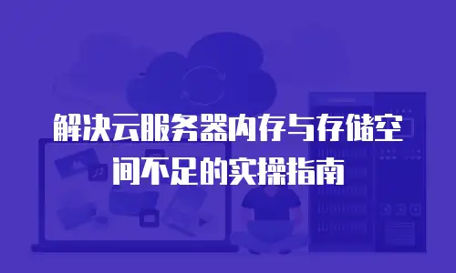 解决云服务器内存与存储空间不足的实操指南