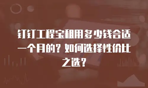 钉钉工程宝租用多少钱合适一个月的？如何选择性价比之选？