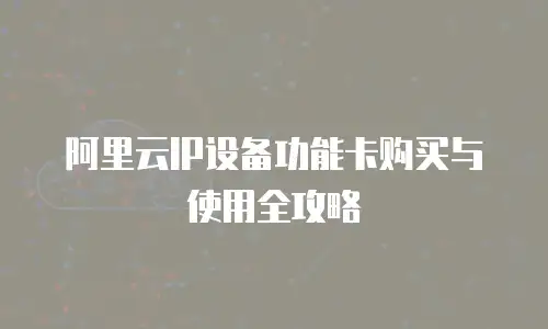 阿里云IP设备功能卡购买与使用全攻略