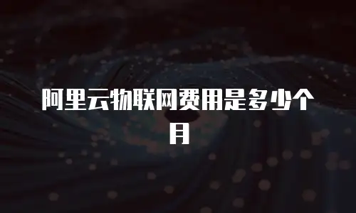 阿里云物联网费用是多少个月