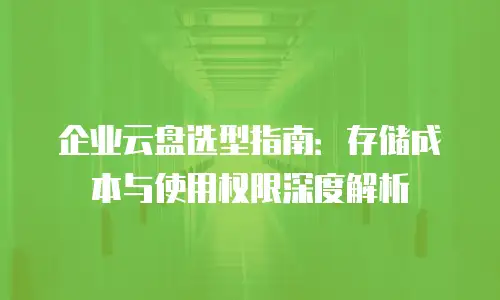 企业云盘选型指南：存储成本与使用权限深度解析