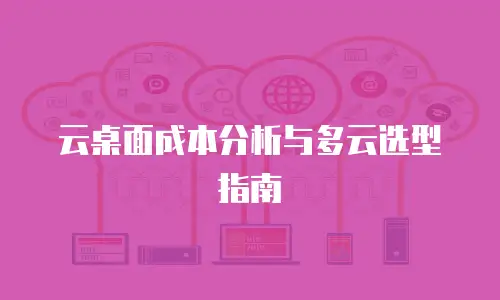 云桌面成本分析与多云选型指南