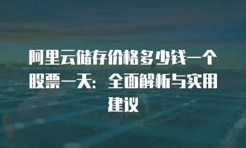 阿里云储存价格多少钱一个股票一天：全面解析与实用建议