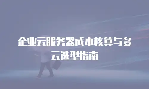 企业云服务器成本核算与多云选型指南