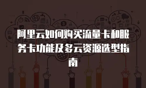 阿里云如何购买流量卡和服务卡功能及多云资源选型指南