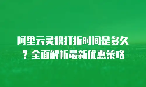 阿里云灵积打折时间是多久？全面解析最新优惠策略