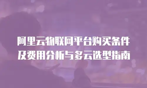 阿里云物联网平台购买条件及费用分析与多云选型指南