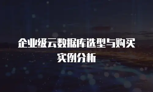 企业级云数据库选型与购买实例分析