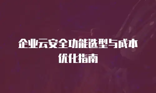 企业云安全功能选型与成本优化指南