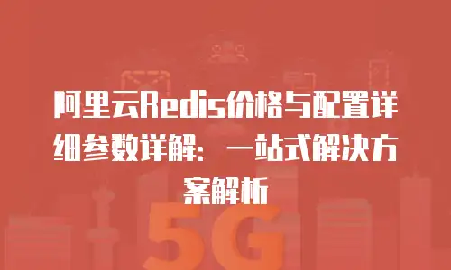 阿里云Redis价格与配置详细参数详解：一站式解决方案解析