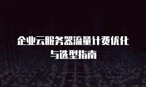 企业云服务器流量计费优化与选型指南