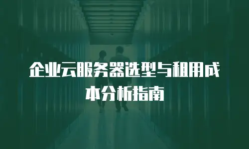 企业云服务器选型与租用成本分析指南