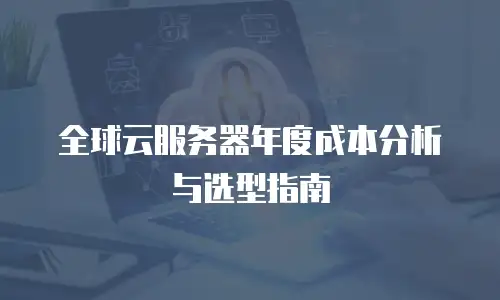 全球云服务器年度成本分析与选型指南