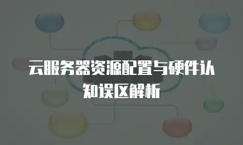 云服务器资源配置与硬件认知误区解析
