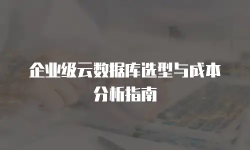 企业级云数据库选型与成本分析指南