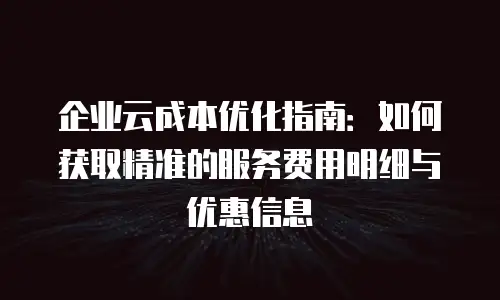 企业云成本优化指南：如何获取精准的服务费用明细与优惠信息