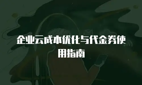 企业云成本优化与代金券使用指南