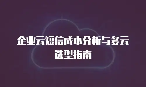 企业云短信成本分析与多云选型指南
