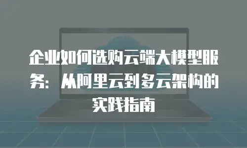 企业如何选购云端大模型服务：从阿里云到多云架构的实践指南