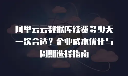 阿里云云数据库续费多少天一次合适？企业成本优化与周期选择指南