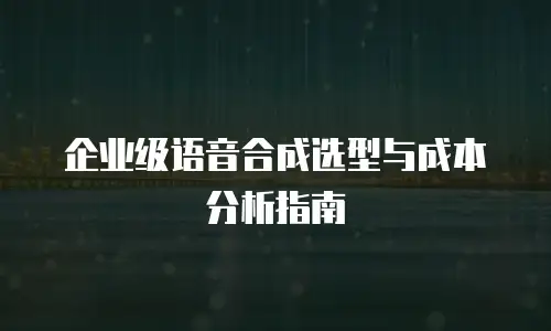 企业级语音合成选型与成本分析指南