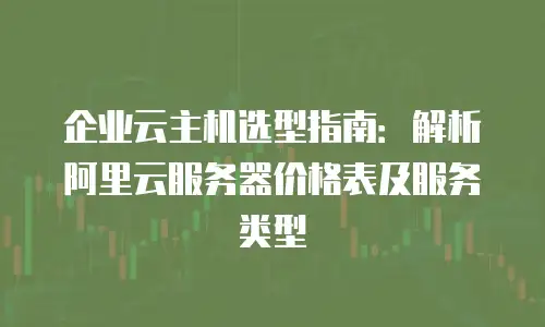 企业云主机选型指南：解析阿里云服务器价格表及服务类型