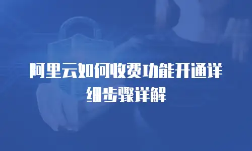 阿里云如何收费功能开通详细步骤详解