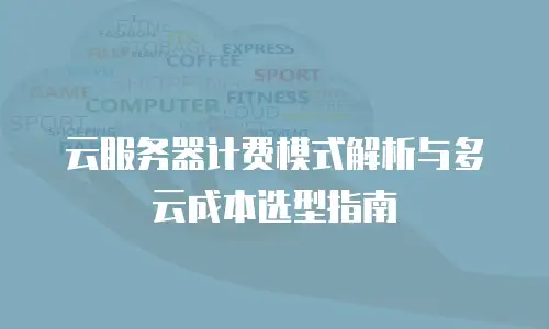 云服务器计费模式解析与多云成本选型指南