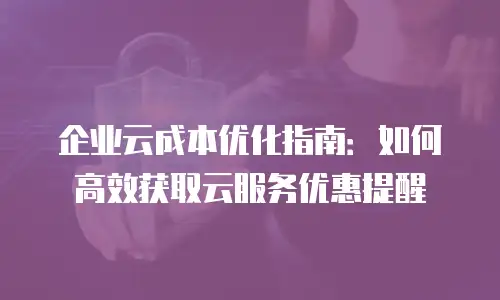 企业云成本优化指南：如何高效获取云服务优惠提醒