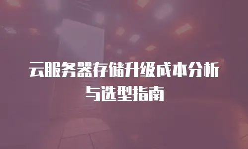 云服务器存储升级成本分析与选型指南