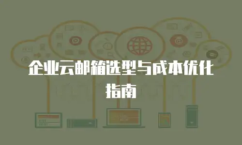 企业云邮箱选型与成本优化指南