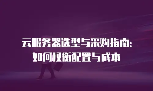 云服务器选型与采购指南：如何权衡配置与成本