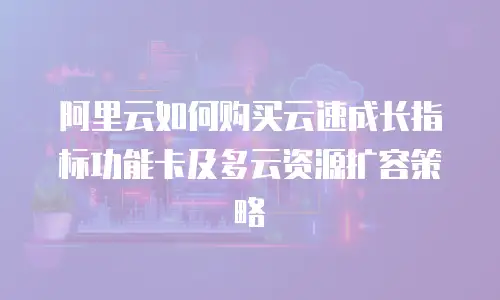 阿里云如何购买云速成长指标功能卡及多云资源扩容策略