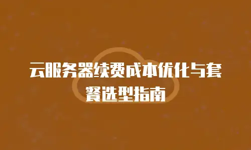 云服务器续费成本优化与套餐选型指南