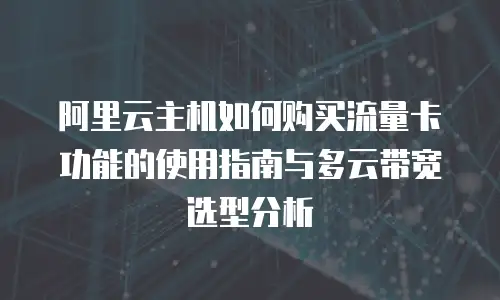 阿里云主机如何购买流量卡功能的使用指南与多云带宽选型分析