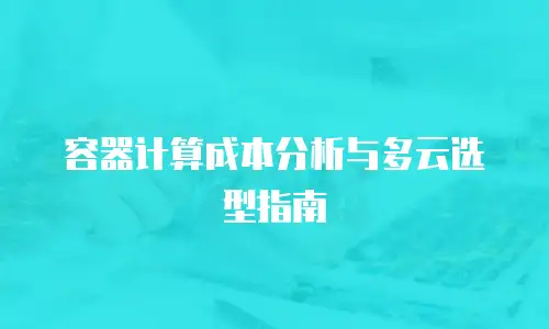 容器计算成本分析与多云选型指南