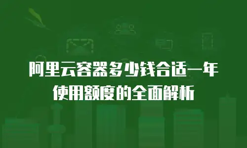 阿里云容器多少钱合适一年使用额度的全面解析