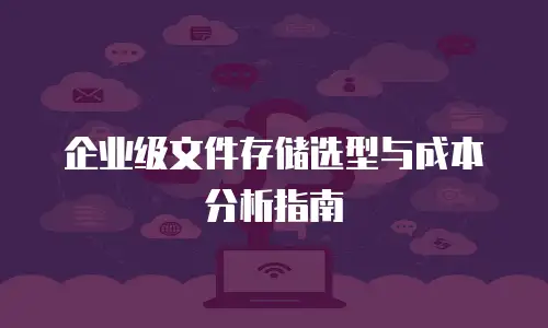 企业级文件存储选型与成本分析指南