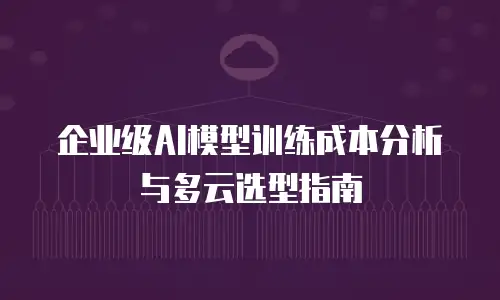 企业级AI模型训练成本分析与多云选型指南