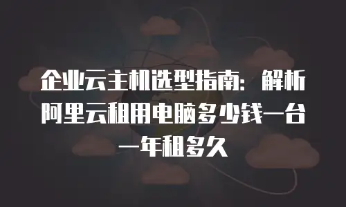 企业云主机选型指南：解析阿里云租用电脑多少钱一台一年租多久