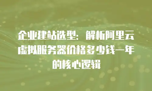 企业建站选型：解析阿里云虚拟服务器价格多少钱一年的核心逻辑