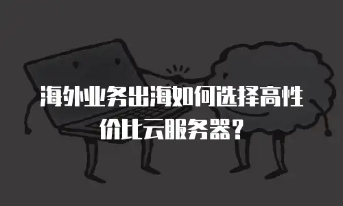 海外业务出海如何选择高性价比云服务器？