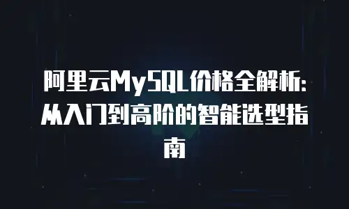 阿里云MySQL价格全解析：从入门到高阶的智能选型指南