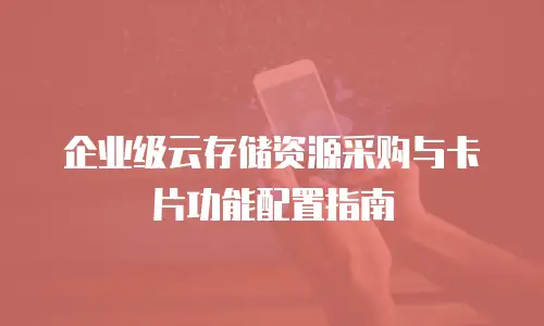企业级云存储资源采购与卡片功能配置指南