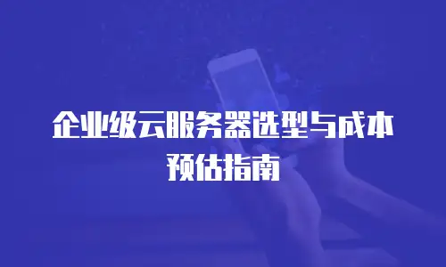 企业级云服务器选型与成本预估指南