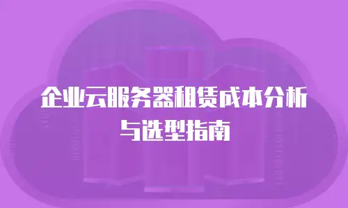 企业云服务器租赁成本分析与选型指南