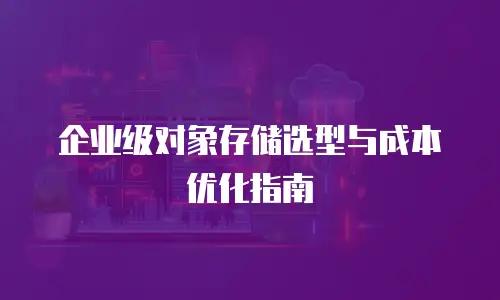 企业级对象存储选型与成本优化指南