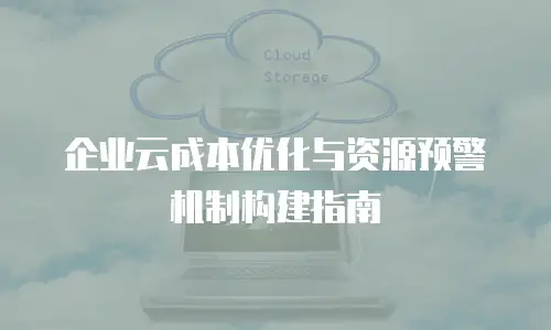 企业云成本优化与资源预警机制构建指南