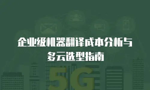 企业级机器翻译成本分析与多云选型指南